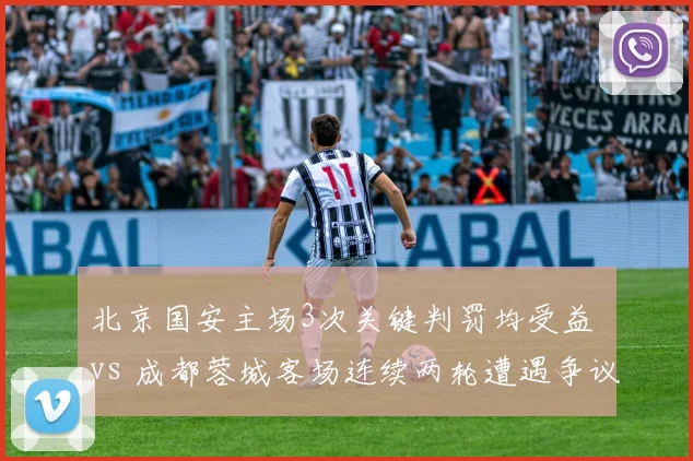 北京国安主场3次关键判罚均受益 vs 成都蓉城客场连续两轮遭遇争议吹罚：中超主场优势是否过度？