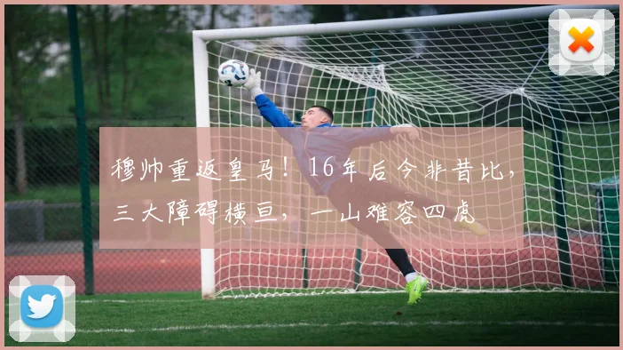 穆帅重返皇马！16年后今非昔比，三大障碍横亘，一山难容四虎