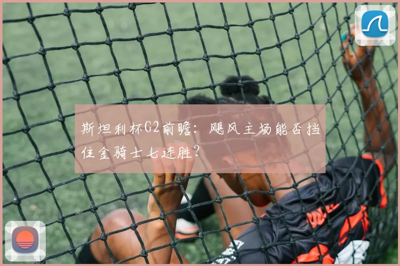 斯坦利杯G2前瞻：飓风主场能否挡住金骑士七连胜？