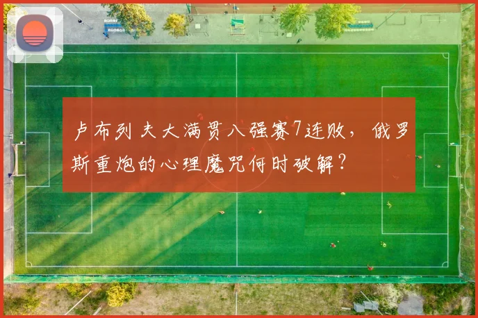 卢布列夫大满贯八强赛7连败，俄罗斯重炮的心理魔咒何时破解？