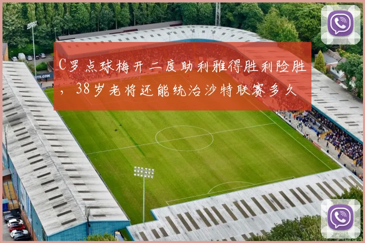 C罗点球梅开二度助利雅得胜利险胜，38岁老将还能统治沙特联赛多久？